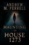 Haunting of House 1273 by Andrew M. Ferrell